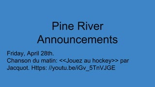 Pine River
Announcements
Friday, April 28th.
Chanson du matin: <<Jouez au hockey>> par
Jacquot. Https: //youtu.be/iGv_5TnVJGE
 