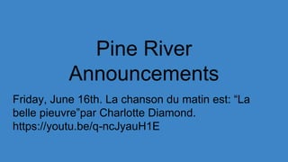 Pine River
Announcements
Friday, June 16th. La chanson du matin est: “La
belle pieuvre”par Charlotte Diamond.
https://youtu.be/q-ncJyauH1E
 