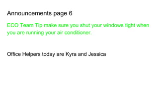 Announcements page 6
ECO Team Tip make sure you shut your windows tight when
you are running your air conditioner.
Office Helpers today are Kyra and Jessica
 