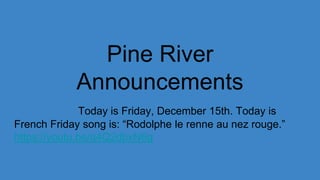 Pine River
Announcements
Today is Friday, December 15th. Today is
French Friday song is: “Rodolphe le renne au nez rouge.”
https://youtu.be/q4Q2dbxN6g
 
