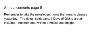 Announcements page 5
Remember to take the newsletters home that went to classes
yesterday. The dates, spirit days, 5 Days of Giving are all
included. Another letter will be e-mailed out tonight.
 
