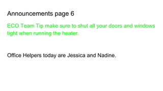 Announcements page 6
ECO Team Tip make sure to shut all your doors and windows
tight when running the heater.
Office Helpers today are Jessica and Nadine.
 