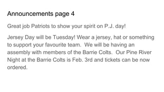 Announcements page 4
Great job Patriots to show your spirit on P.J. day!
Jersey Day will be Tuesday! Wear a jersey, hat or something
to support your favourite team. We will be having an
assembly with members of the Barrie Colts. Our Pine River
Night at the Barrie Colts is Feb. 3rd and tickets can be now
ordered.
 