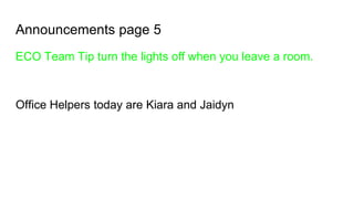 Announcements page 5
ECO Team Tip turn the lights off when you leave a room.
Office Helpers today are Kiara and Jaidyn
 