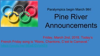 Paralympics begin March 9th!
Pine River
Announcements
Friday, March 2nd, 2018. Today’s
French Friday song is “Rions, Chantons, C’est le Carnaval.”
https://youtu.be/-9EeEGVwXE4
 