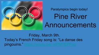 Paralympics begin today!
Pine River
Announcements
Friday, March 9th.
Today’s French Friday song is: “La danse des
pingouins.” https://youtu.be/-xtPMTEPFug
 
