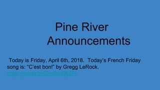 Pine River
Announcements
Today is Friday, April 6th, 2018. Today’s French Friday
song is: “C’est bon!” by Gregg LeRock.
https://youtu.be/ZyaSmDtjZPk
 