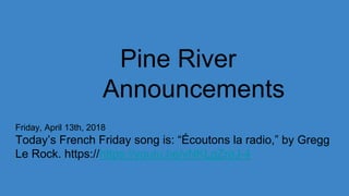 Pine River
Announcements
Friday, April 13th, 2018
Today’s French Friday song is: “Écoutons la radio,” by Gregg
Le Rock. https://https://youtu.be/vNKLgZreJ-4
 