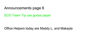 Announcements page 6
ECO Team Tip use goose paper
Office Helpers today are Maddy L. and Makayla
 