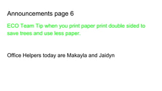 Announcements page 6
ECO Team Tip when you print paper print double sided to
save trees and use less paper.
Office Helpers today are Makayla and Jaidyn
 