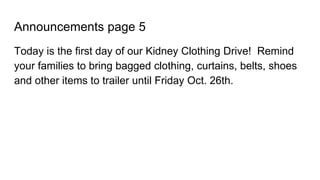 Announcements page 5
Today is the first day of our Kidney Clothing Drive! Remind
your families to bring bagged clothing, curtains, belts, shoes
and other items to trailer until Friday Oct. 26th.
 