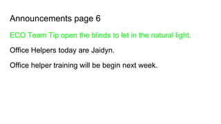 Announcements page 6
ECO Team Tip open the blinds to let in the natural light.
Office Helpers today are Jaidyn.
Office helper training will be begin next week.
 