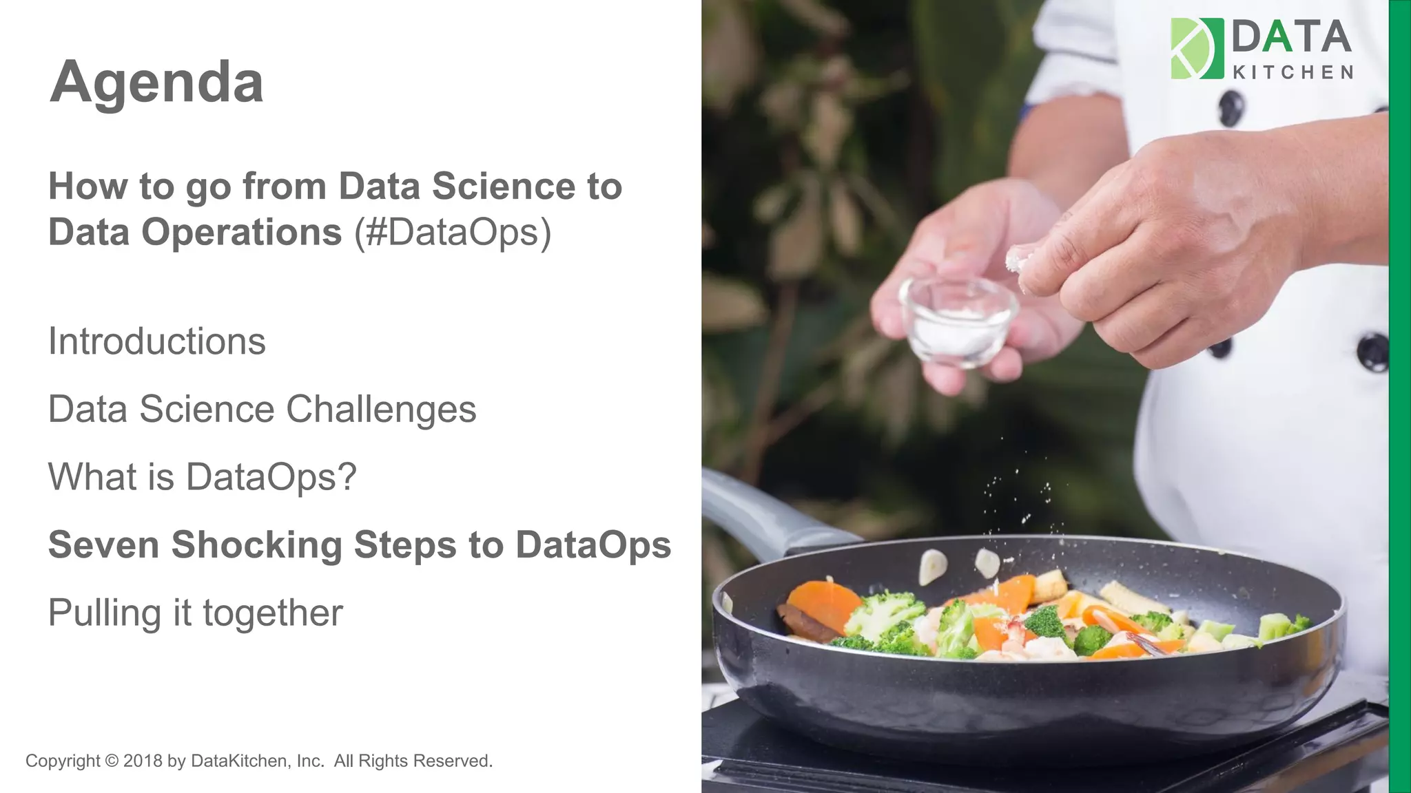 Copyright © 2018 by DataKitchen, Inc. All Rights Reserved.
Agenda
How to go from Data Science to
Data Operations (#DataOps)
Introductions
Data Science Challenges
What is DataOps?
Seven Shocking Steps to DataOps
Pulling it together
 