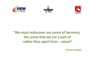 “We must rediscover our sense of harmony,
     the sense that we are a part of
    -rather than apart from - nature”

                               -Prince Charles
 