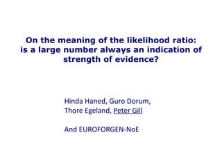Hinda Haned, Guro Dorum,
Thore Egeland, Peter Gill
And EUROFORGEN-NoE
On the meaning of the likelihood ratio:
is a large number always an indication of
strength of evidence?
 