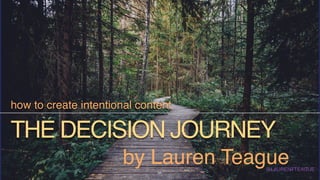 THE DECISION JOURNEY
how to create intentional content
@LAURENTTEAGUE
by Lauren Teague
 
