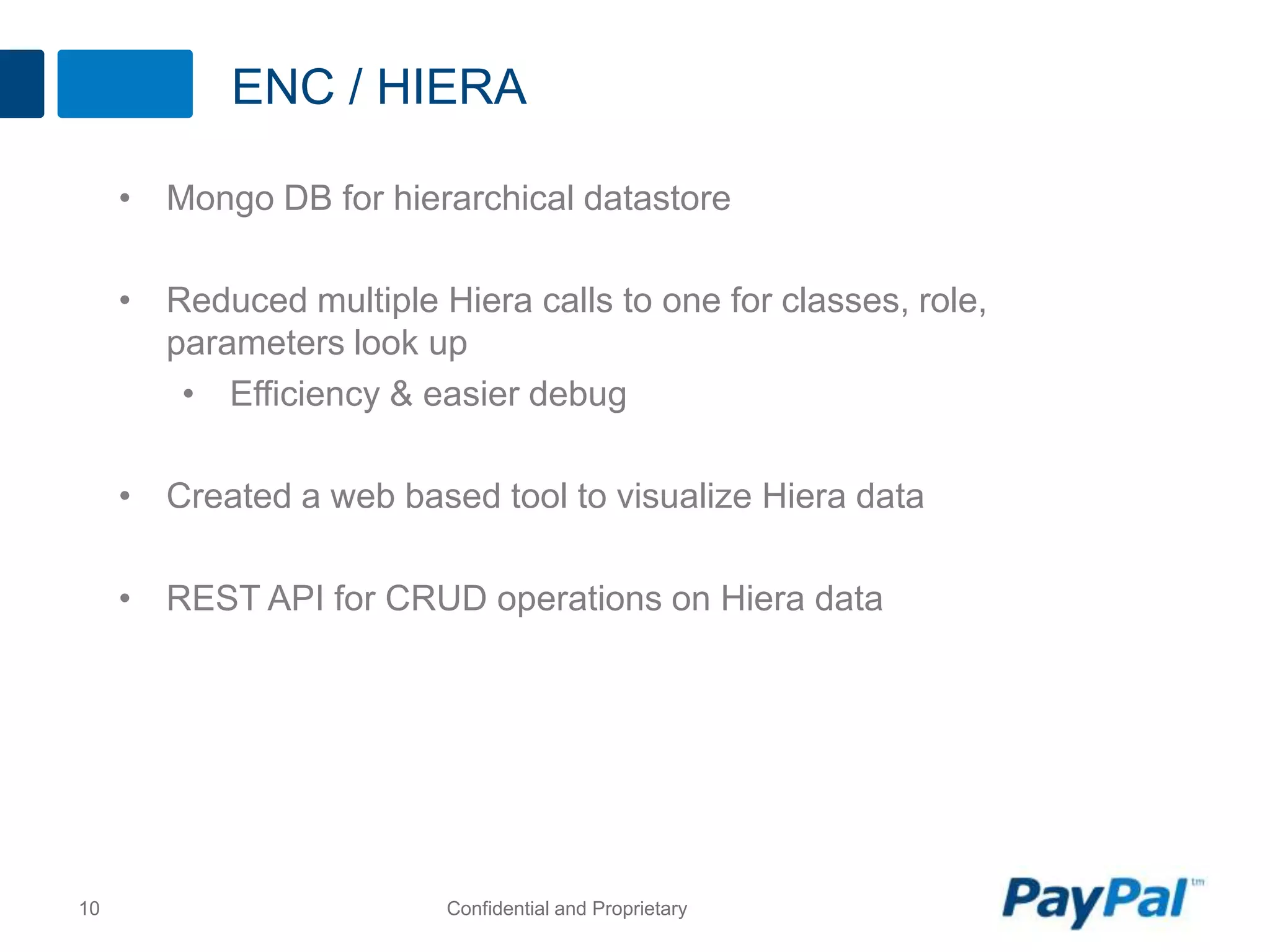 ENC / HIERA
10 Confidential and Proprietary
• Mongo DB for hierarchical datastore
• Reduced multiple Hiera calls to one for classes, role,
parameters look up
• Efficiency & easier debug
• Created a web based tool to visualize Hiera data
• REST API for CRUD operations on Hiera data
 