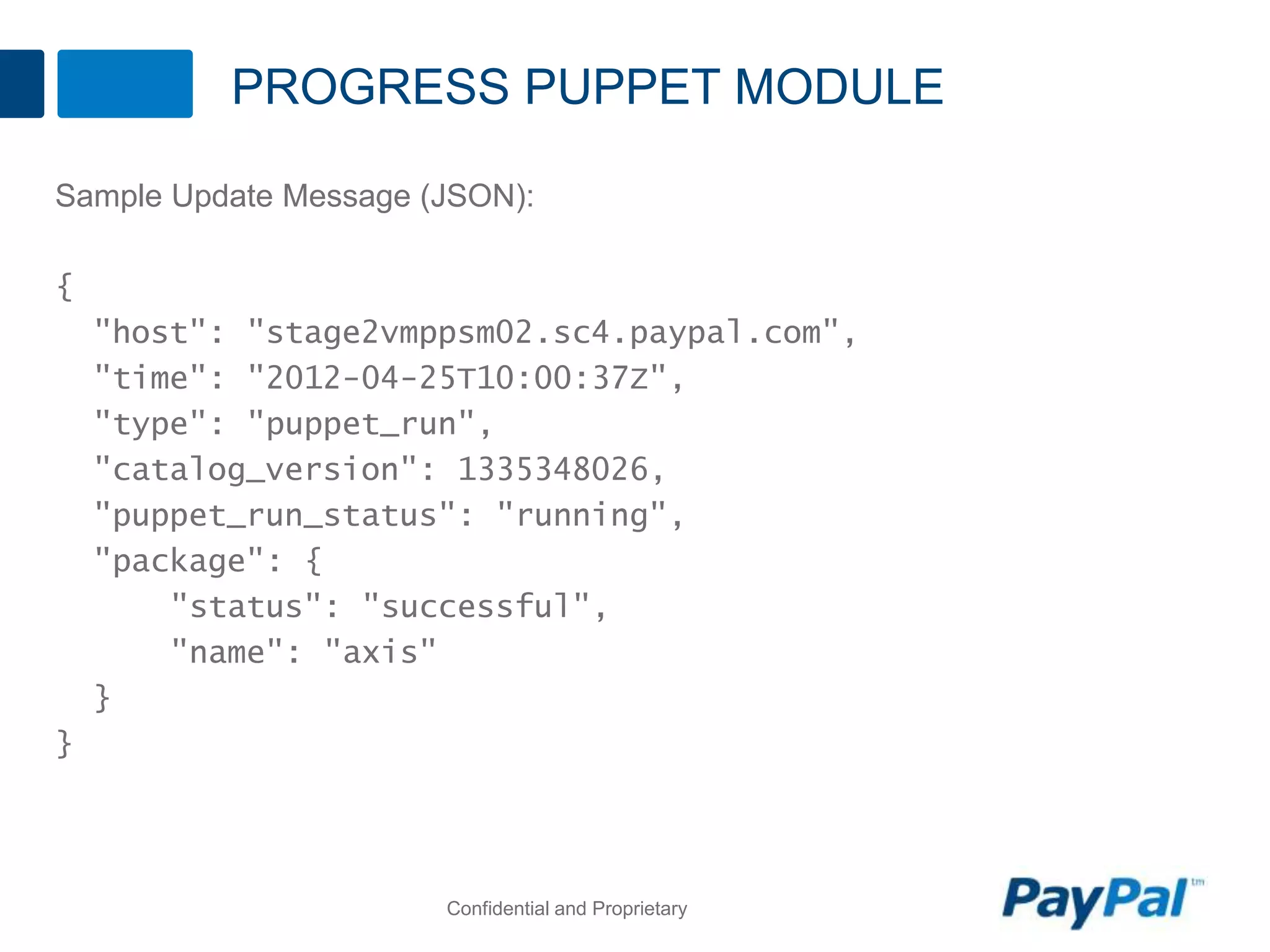PROGRESS PUPPET MODULE
Sample Update Message (JSON):
{
"host": "stage2vmppsm02.sc4.paypal.com",
"time": "2012-04-25T10:00:37Z",
"type": "puppet_run",
"catalog_version": 1335348026,
"puppet_run_status": "running",
"package": {
"status": "successful",
"name": "axis"
}
}
Confidential and Proprietary
 