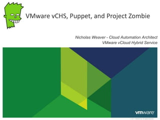 © 2011 VMware Inc. All rights reserved
Nicholas Weaver - Cloud Automation Architect
VMware vCloud Hybrid Service
VMware vCHS, Puppet, and Project Zombie
 