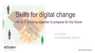 www.eduserv.org.uk
Skills for digital change
HR & IT working together to prepare for the future
Jos Creese,
Principal Analyst, Eduserv
 