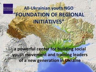 All-Ukrainian youth NGO “ FOUNDATION OF REGIONAL INITIATIVES ” a powerful center for building social youth movement and training leaders of a new generation in Ukraine 