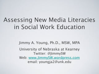 Assessing New Media Literacies
in Social Work Education
Jimmy A. Young, Ph.D., MSW, MPA
University of Nebraska at Kearney
Twitter: @JimmySW
Web: www.JimmySW.wordpress.com
email: youngja2@unk.edu
 