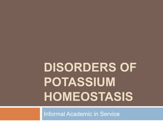 DISORDERS OF
POTASSIUM
HOMEOSTASIS
Informal Academic in Service
 