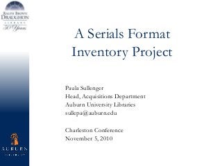 A Serials Format
Inventory Project
Paula Sullenger
Head, Acquisitions Department
Auburn University Libraries
sullepa@auburn.edu
Charleston Conference
November 5, 2010
 