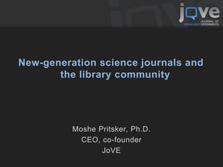 New-generation science journals and
the library community
Moshe Pritsker, Ph.D.
CEO, co-founder
JoVE
 