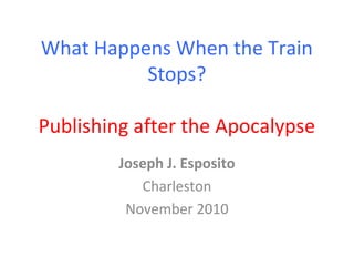 What Happens When the Train
Stops?
Publishing after the Apocalypse
Joseph J. Esposito
Charleston
November 2010
 