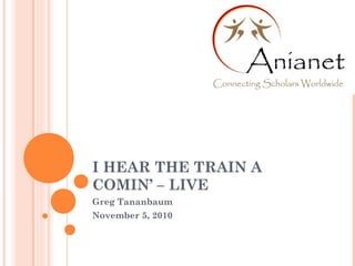 I HEAR THE TRAIN A
COMIN’ – LIVE
Greg Tananbaum
November 5, 2010
 