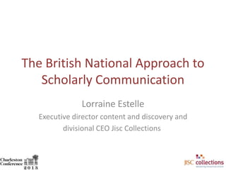 The British National Approach to
Scholarly Communication
Lorraine Estelle
Executive director content and discovery and
divisional CEO Jisc Collections

 