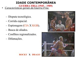 Características gerais da Guerra Fria: Disputa tecnológica. Corrida espacial. Espionagem ( CIA  X  KGB ). Busca de aliados. Conflitos regionalizados. Difamações. ROCKY   X  DRAGO 