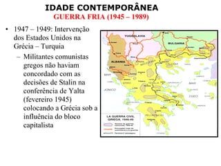 1947 – 1949: Intervenção dos Estados Unidos na Grécia – Turquia  Militantes comunistas gregos não haviam concordado com as decisões de Stalin na conferência de Yalta (fevereiro 1945) colocando a Grécia sob a influência do bloco capitalista 