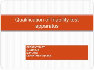 Qualification of friability test
apparatus
PRESENTED BY
N.INDRAJA
M.PHARM
DEPARTMENT:QA&QC
 