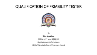 QUALIFICATION OF FRIABILITY TESTER
By
Ojas Sawalikar
M Pharm 1st year (2021-22)
Quality Assurance Techniques
NDMVP Samaj’s College of Pharmacy, Nashik
 