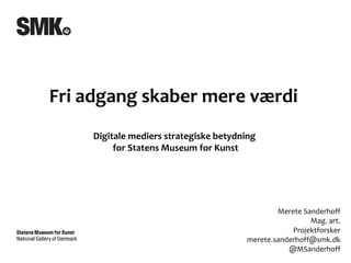 Fri adgang skaber mere værdi  Digitale mediers strategiske betydning  for Statens Museum for Kunst Merete Sanderhoff Mag. art. Projektforsker [email_address] @MSanderhoff 