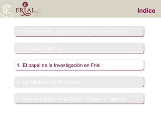 Indice Antecedentes: Una historia de éxito empresarial El Grupo Frial Hoy El papel de la Investigación en Frial La Alimentación Funcional Una revolución en el Sector:  Vidalim  y Frialvida 