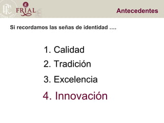 Si recordamos las señas de identidad …. Antecedentes 1. Calidad  2. Tradición  3. Excelencia  4. Innovación  