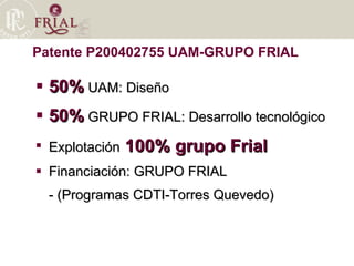 50%  UAM: Diseño 50%  GRUPO FRIAL: Desarrollo tecnológico Explotación  100% grupo Frial Financiación: GRUPO FRIAL - (Programas CDTI-Torres Quevedo)‏ Patente P200402755 UAM-GRUPO FRIAL 