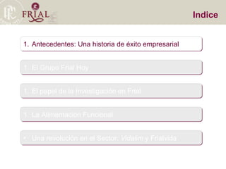 Indice Antecedentes: Una historia de éxito empresarial El Grupo Frial Hoy El papel de la Investigación en Frial La Alimentación Funcional Una revolución en el Sector:  Vidalim  y Frialvida 