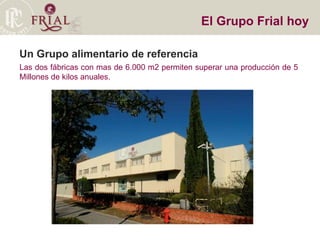 Un Grupo alimentario de referencia Las dos fábricas con mas de 6.000 m2 permiten superar una producción de 5 Millones de kilos anuales.  El Grupo Frial hoy 