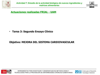 Actividad 7: Estudio de la actividad biológica de nuevos ingredientes y matrices alimentarias Actuaciones realizadas FRIAL - UAM Tarea 3: Segundo Ensayo Clínico  Objetivo: MEJORA DEL SISTEMA CARDIOVASCULAR  