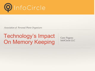 Association of Personal Photo Organizers

Technology’s Impact
On Memory Keeping

Gary Pageau
InfoCircle LLC

 