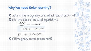 Why We need Euler identity?
✘ . iota is the imaginary unit, which satisfies i2 = −1
✘e is the base of natural logarithms.
✘ e^i (imaginary power of exponent) .
 