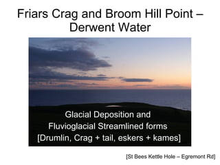 Friars Crag and Broom Hill Point –
          Derwent Water




          Glacial Deposition and
      Fluvioglacial Streamlined forms
   [Drumlin, Crag + tail, eskers + kames]

                          [St Bees Kettle Hole – Egremont Rd]
 