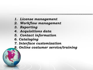 License management Workflow management Reporting Acquisitions data Contact information Cataloging Interface customization Online costumer service/training 