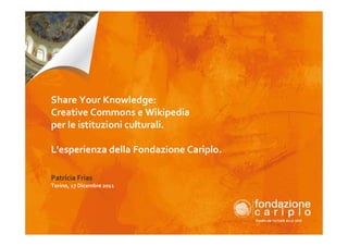Share Your Knowledge:
Creative Commons e Wikipedia
per le istituzioni culturali.

L'esperienza della Fondazione Cariplo.

Patrícia Frias
Torino, 17 Dicembre 2011
 