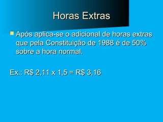 Horas Extras
 Após aplica-se o adicional de horas extras

que pela Constituição de 1988 é de 50%
sobre a hora normal.

Ex.: R$ 2,11 x 1,5 = R$ 3,16

 