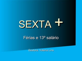 SEXTA +
Férias e 13º salário
Gestora: Valéria Lins

 